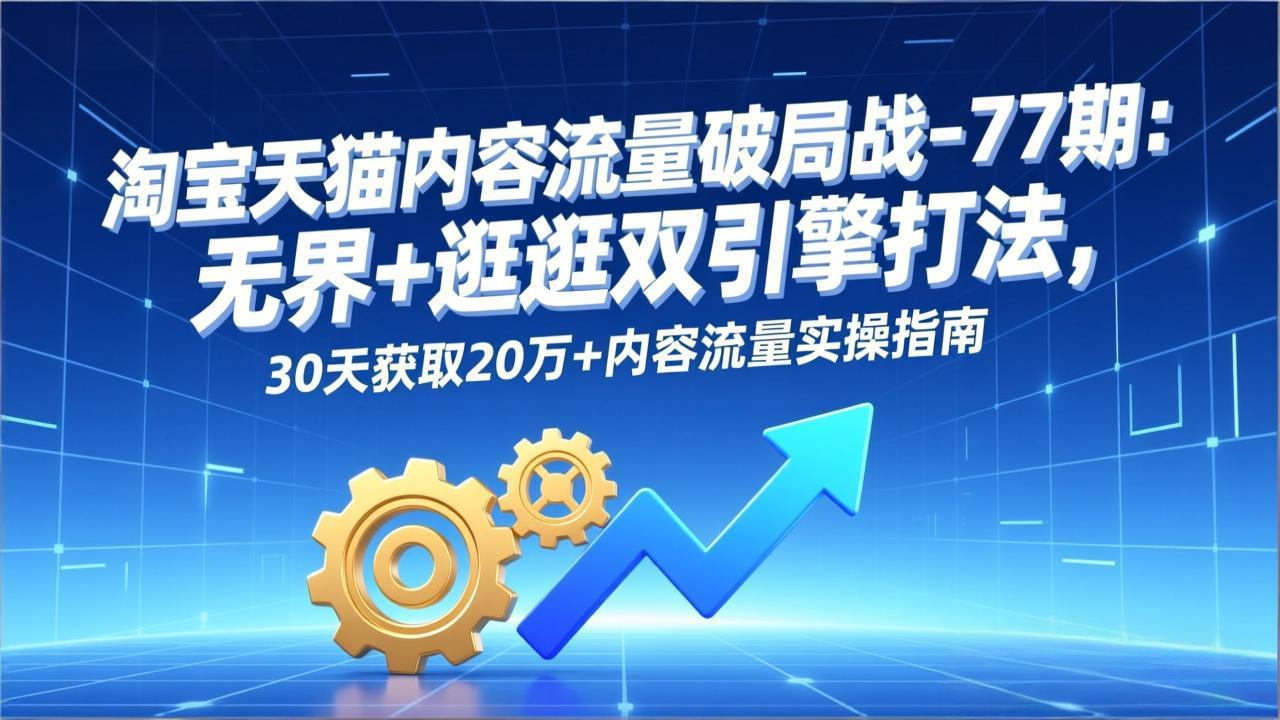 淘宝天猫内容流量破局战-77期：无界+逛逛双引擎打法，30天获取20万+内容流量实操指南-阿牛笔记