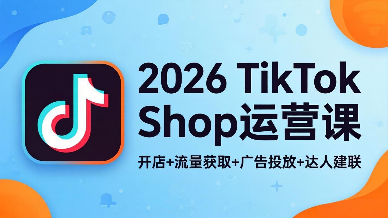 2026TikTok Shop运营课：开店+流量获取+广告投放+达人建联，解锁海外电商掘金路径-阿牛笔记