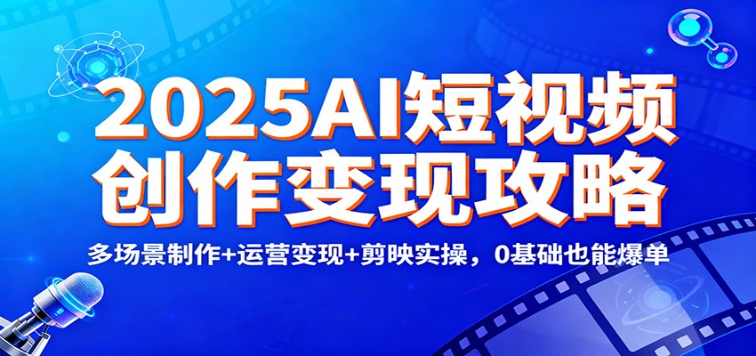 2025AI短视频创作变现攻略：多场景制作+运营变现+剪映实操，0 基础也能爆单-阿牛笔记