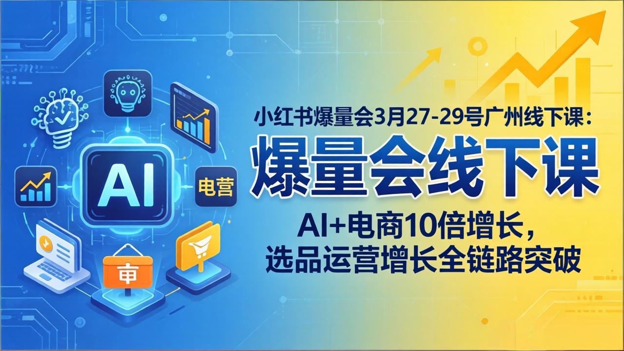 小红书爆量会3月27-29号广州线下课：AI+电商10倍增长，选品运营增长全链路突破-阿牛笔记