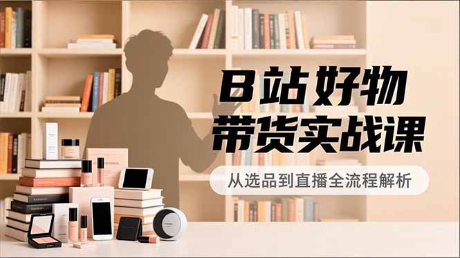 B站好物带货实战课，账号定位、选品拍摄、运营变现，全流程教学，实现UP主月入过万-阿牛笔记