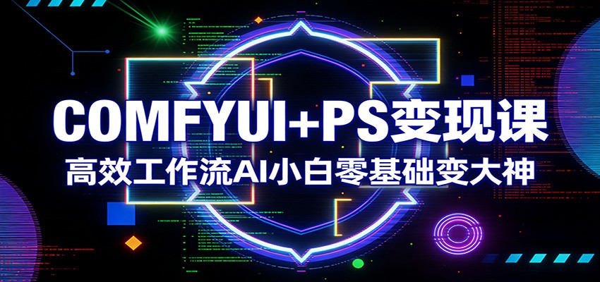 COMFYUI+PS变现课：高效工作流AI小白零基础变大神-阿牛笔记