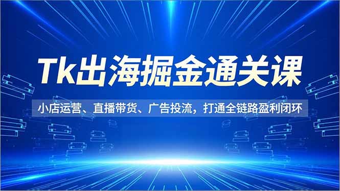Tk出海掘金通关课,小店运营、直播带货、广告投流,打通全链路盈利闭环-阿牛笔记
