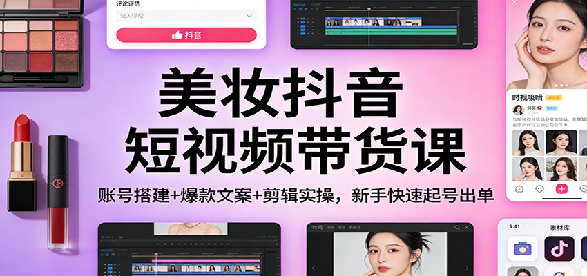 美妆抖音短视频带货课：账号搭建+爆款文案+剪辑实操，新手快速起号出单-阿牛笔记