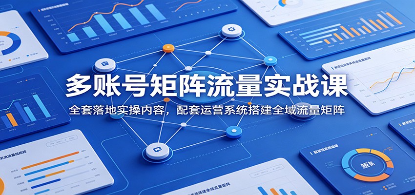 多账号矩阵流量实战课：全套落地实操内容，配套运营系统搭建全域流量矩阵-阿牛笔记