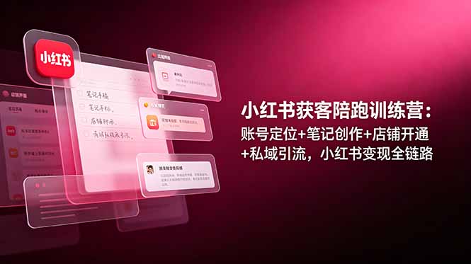 小红书获客陪跑训练营：账号定位+笔记创作+店铺开通+私域引流，小红书变现全链路-阿牛笔记