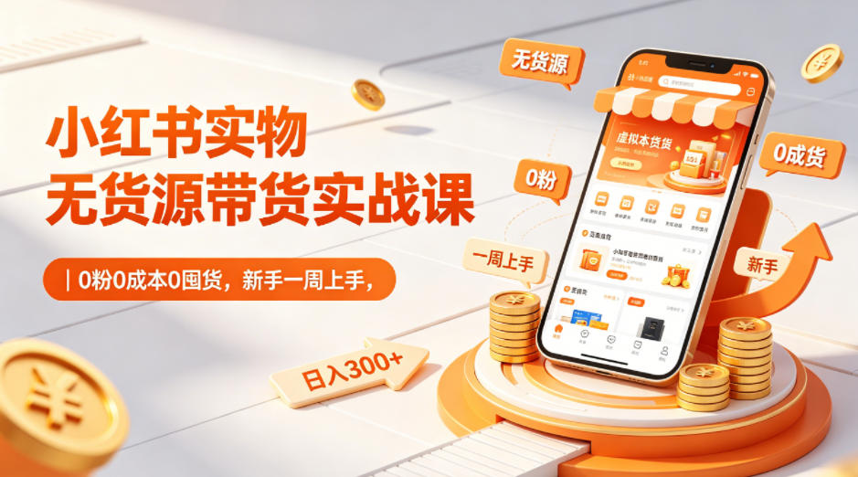 小红书实物无货源带货实战课｜0粉0成本0囤货，新手一周上手，日入300+-阿牛笔记