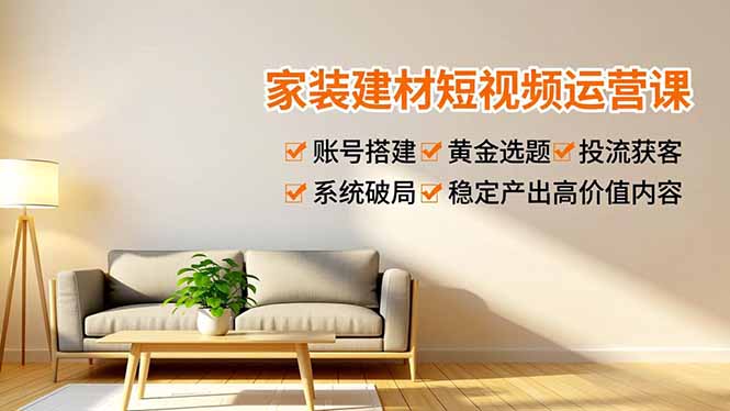 家装建材短视频运营课，账号搭建、黄金选题、投流获客，系统破局，稳定产出高价值内容-阿牛笔记