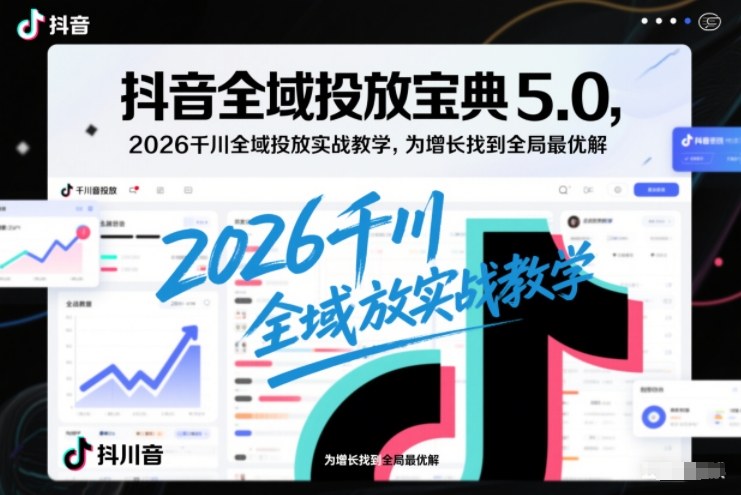 抖音全域投放宝典5.0，2026千川全域投放实战教学，为增长找到全局最优解-阿牛笔记