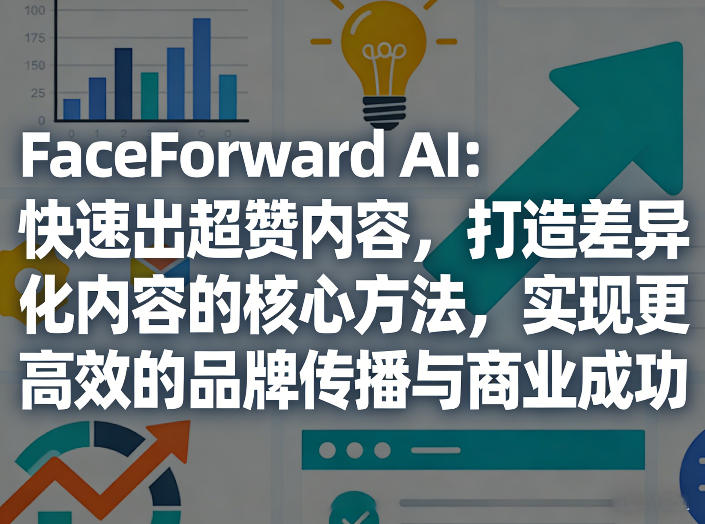 FaceForward AI：快速出超赞内容，打造差异化内容的核心方法，实现更高效的品牌传播与商业成功-阿牛笔记
