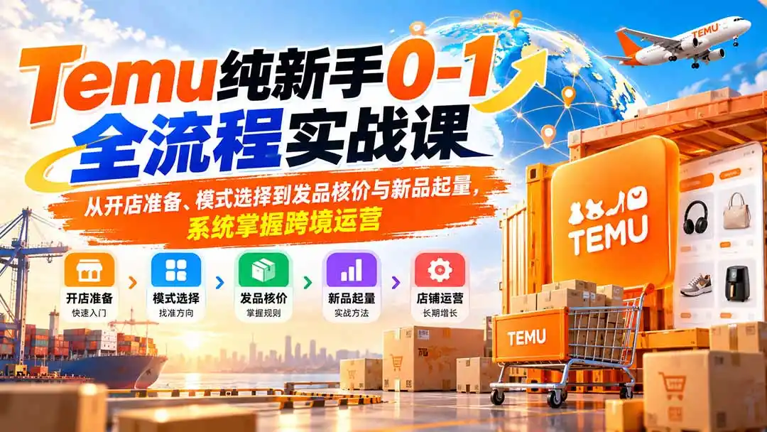 Temu纯新手0-1全流程实战课：从开店准备、模式选择到发品核价与新品起量，系统掌握跨境运营-阿牛笔记