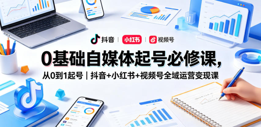 0基础自媒体起号必修课，从0到1起号｜抖音+小红书+视频号全域运营变现课-阿牛笔记