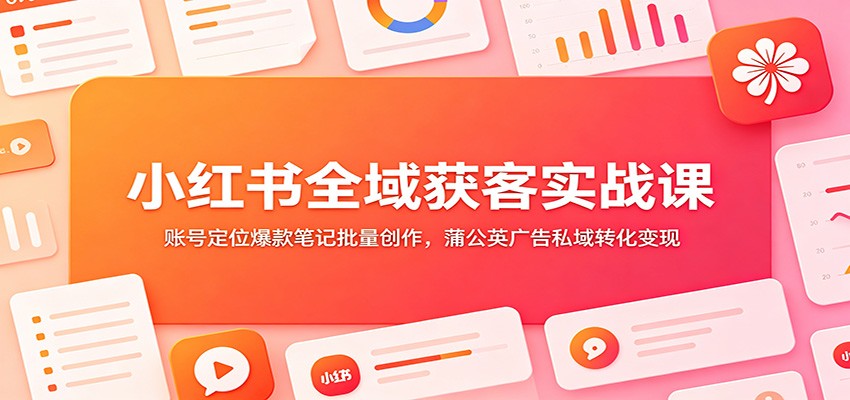 小红书全域获客实战课:账号定位爆款笔记批量创作,蒲公英广告私域转化变现-阿牛笔记