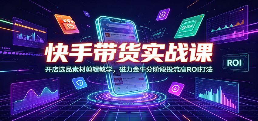 快手带货实战课：开店选品素材剪辑教学，磁力金牛分阶段投流高ROI打法-阿牛笔记