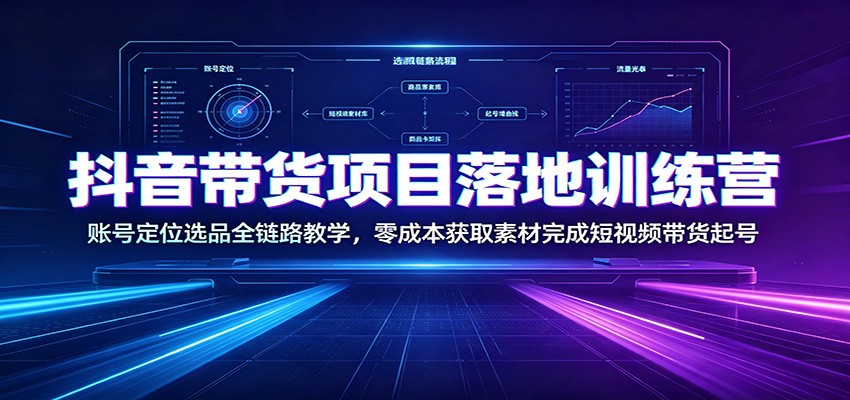 抖音带货项目落地训练营：账号定位选品全链路教学，零成本获取素材完成短视频带货起号-阿牛笔记
