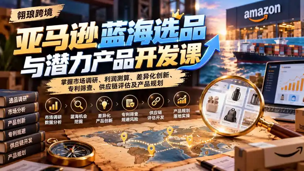 亚马逊蓝海选品与潜力产品开发课:掌握市场调研、利润测算、差异化创新、专利筛查、供应链评估及产品规划-阿牛笔记