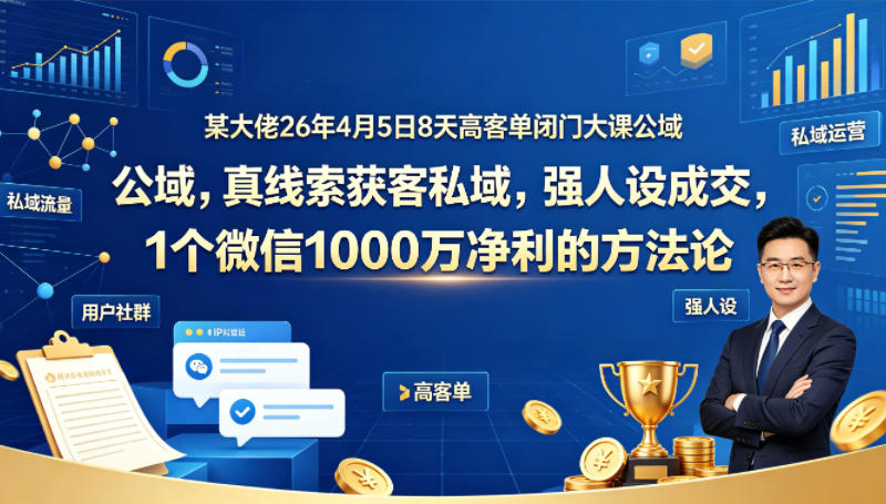 某大佬26年4月5日8天高客单闭门大课公域，真线索获客私域，强人设成交，1个微信1000W净利的方法论-阿牛笔记