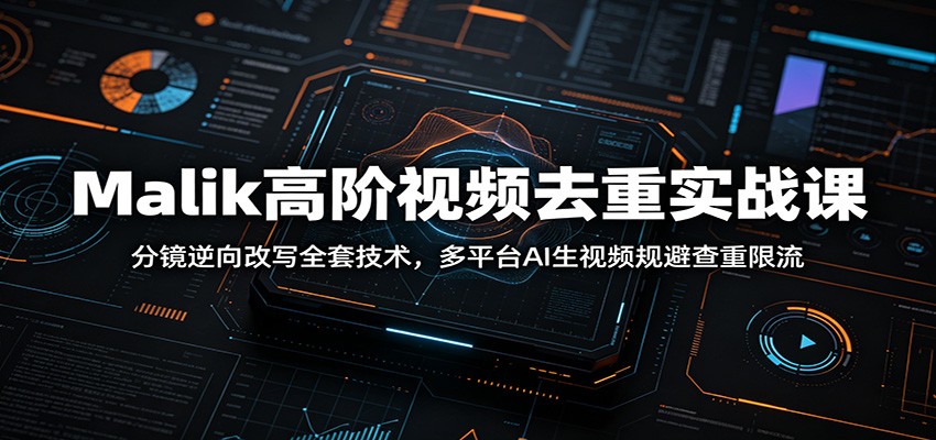 Malik高阶视频去重实战课：分镜逆向改写全套技术，多平台AI生视频规避查重限流-阿牛笔记