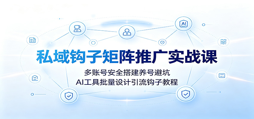 私域钩子矩阵推广实战课:多账号安全搭建养号避坑,AI工具批量设计引流钩子教程-阿牛笔记