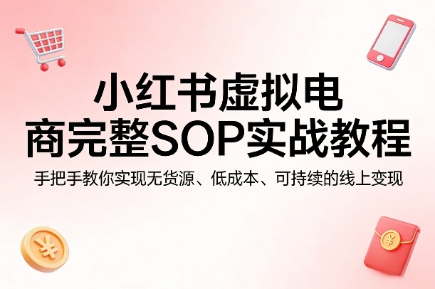 小红书虚拟电商完整SOP实战教程，手把手教你，实现无货源、低成本、可持续的线上变现-阿牛笔记