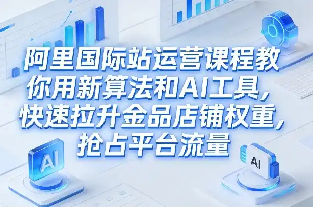 阿里国际站运营课程，教你用新算法和AI工具，快速拉升金品店铺权重，抢占平台流量(更新2026年08月)-阿牛笔记