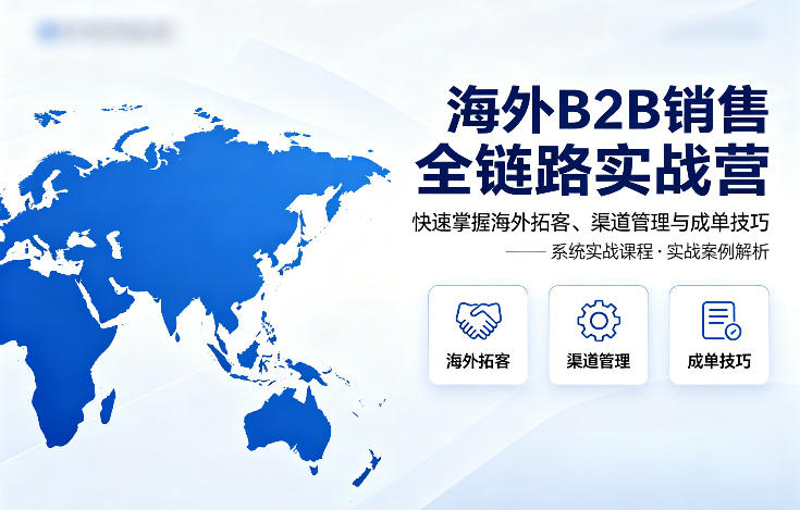 海外B2B销售全链路实战营，快速掌握海外拓客、渠道管理与成单技巧-阿牛笔记