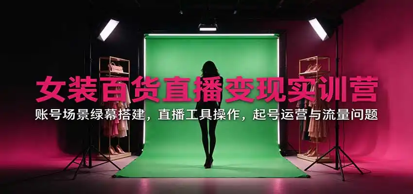 女装百货直播变现实训营:账号场景绿幕搭建,直播工具操作,起号运营与流量问题-阿牛笔记