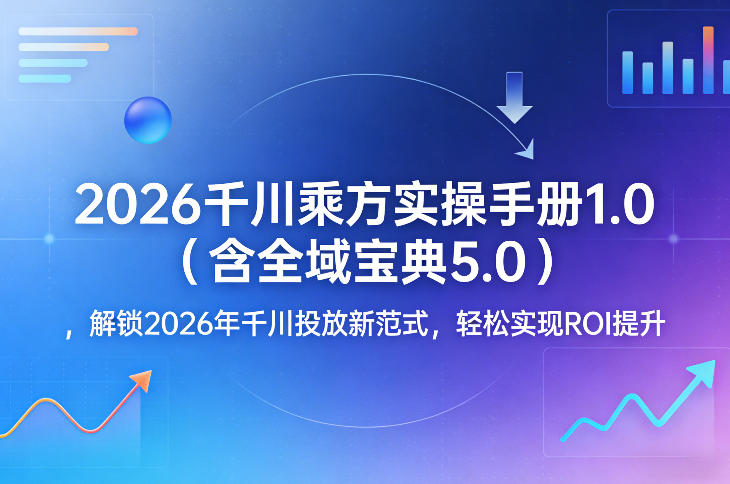 2026千川乘方实操手册1.0(含全域宝典5.0)，解锁2026年千川投放新范式，轻松实现ROI提升-阿牛笔记