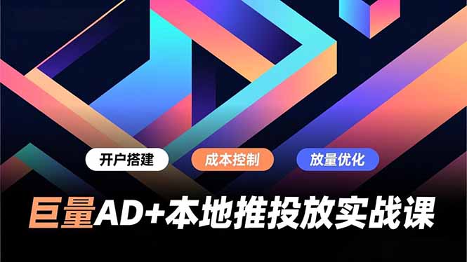 巨量AD+本地推投放实战课，开户搭建、成本控制、放量优化，有效提升商家线上获客与转化效率-阿牛笔记