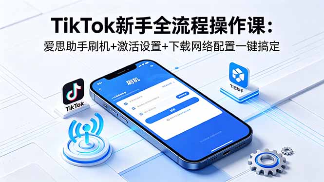 TikTok新手全流程操作课：爱思助手刷机+激活设置+下载网络配置一键搞定-阿牛笔记