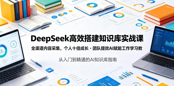 DeepSeek高效搭建知识库实战课，全渠道内容采集，个人十倍成长・团队提效，AI赋能工作学习-阿牛笔记