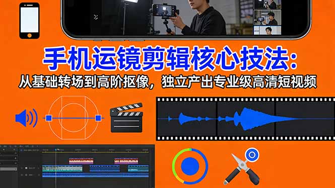 手机运镜 剪辑核心技法：从基础转场到高阶抠像，独立产出专业级高清短视频-阿牛笔记