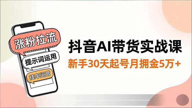 抖音AI带货实战课,涨粉拉流、提示词运用、挂车运营,新手30天起号月佣金5万+-阿牛笔记