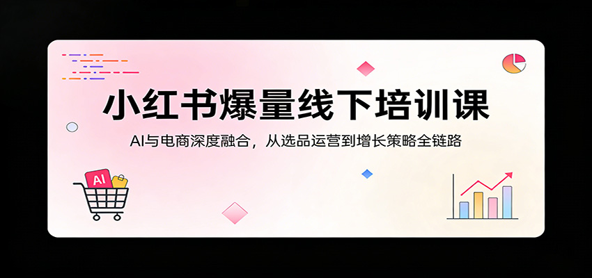 小红书爆量线下培训课：AI与电商深度融合，从选品运营到增长策略全链路-阿牛笔记
