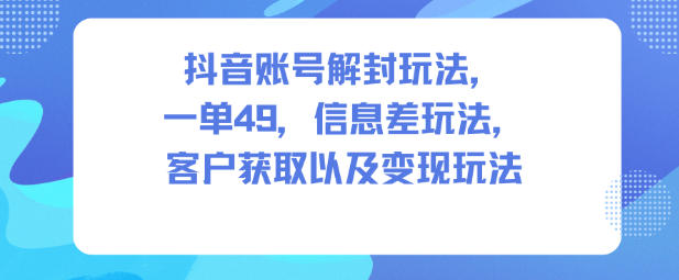 抖音账号解封玩法,一单49,信息差玩法,客户获取以及变现玩法-阿牛笔记