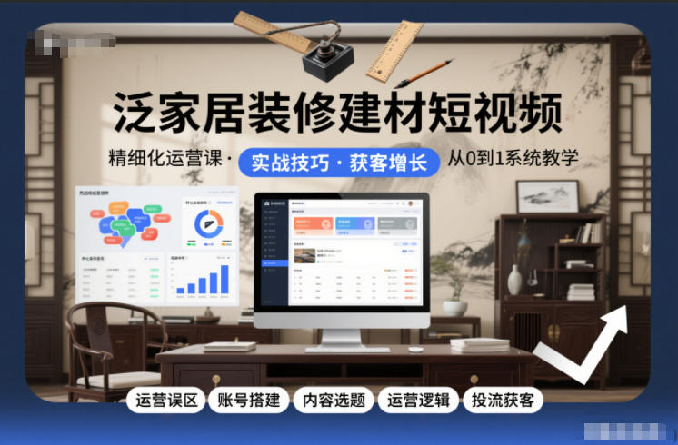 泛家居装修建材短视频精细化运营课，运营误区+账号搭建+内容选题+运营逻辑+投流获客-阿牛笔记