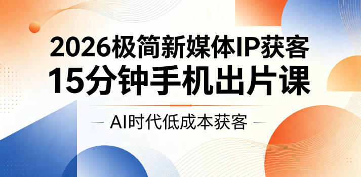 2026极简新媒体IP获客,15分钟手机出片课,AI时代低成本获客-阿牛笔记