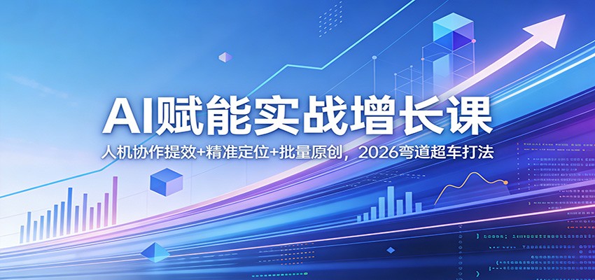 AI赋能实战增长课:人机协作提效+精准定位+批量原创,2026弯道超车打法-阿牛笔记
