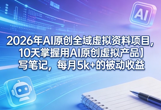 2026年AI原创全域虚拟资料项目，10天掌握用AI原创虚拟产品＋写笔记，每月5k+的被动收益-阿牛笔记