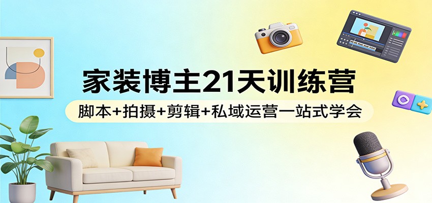 家装博主21天训练营：脚本+拍摄+剪辑+私域运营一站式学会-阿牛笔记