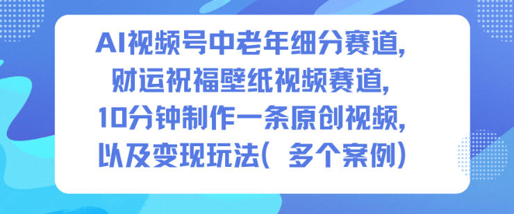 AI视频号中老年细分赛道,财运祝福壁纸视频赛道,10分钟制作一条原创视频,以及变现玩法-阿牛笔记