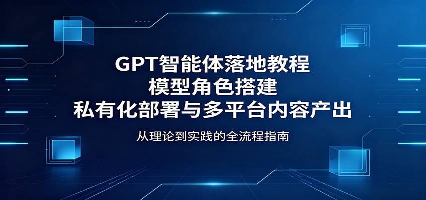 GPT智能体落地教程：模型角色搭建，私有化部署与多平台内容产出-阿牛笔记