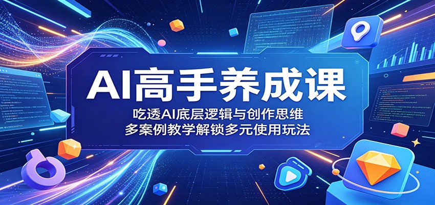 AI高手养成课：吃透AI底层逻辑与创作思维，多案例教学解锁多元使用玩法-阿牛笔记