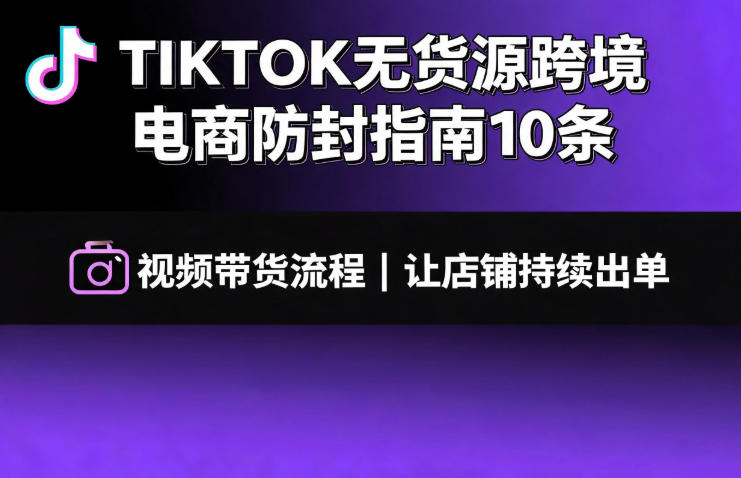 TIKTOK无货源跨境电商防封指南10条➕视频带货流程让自己的店铺持续出单【文档】-阿牛笔记