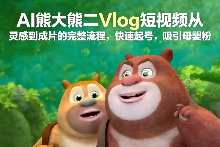 AI熊大熊二Vlog短视频从灵感到成片的完整流程，快速起号，吸引母婴粉-阿牛笔记