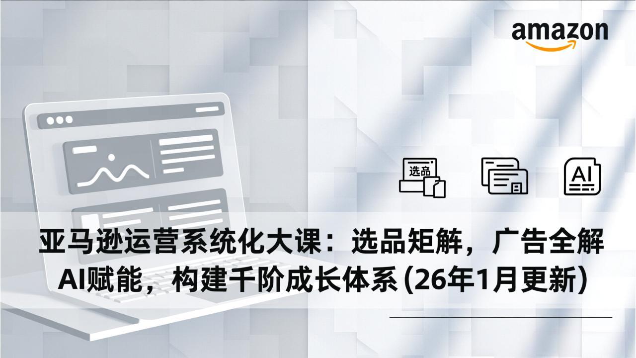 亚马逊运营系统化大课：选品矩阵，广告全解，AI赋能，构建千阶成长体系(26年1月更新-阿牛笔记