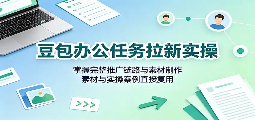 豆包办公任务拉新实操：掌握完整推广链路与素材制作，素材与实操案例直接复用-阿牛笔记