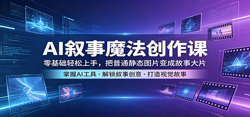 AI叙事魔法创作课：零基础轻松上手，把普通静态图片变成故事大片-阿牛笔记