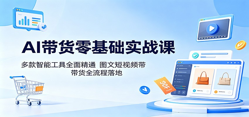 AI带货零基础实战课：多款智能工具全面精通，图文短视频带货全流程落地-阿牛笔记