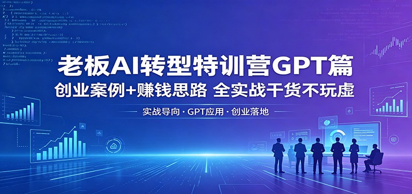 老板AI转型特训营GPT篇：创业案例+赚钱思路，全实战干货不玩虚-阿牛笔记
